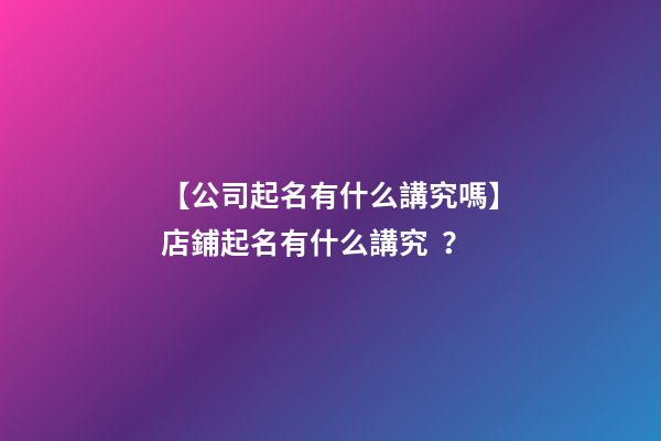 【公司起名有什么講究嗎】店鋪起名有什么講究？-第1張-公司起名-玄機派